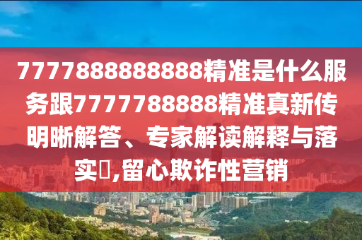 7777888888888精準是什么服務跟7777788888精準真新傳明晰解答、專家解讀解釋與落實?,留心欺詐性營銷